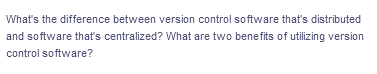 What's the difference between version control software thať's distributed
and software that's centralized? What are two benefits of utilizing version
control software?
