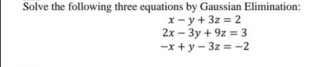 Solve the following three equations by Gaussian Elimination:
x - y + 3z = 2
2x – 3y + 9z = 3
-x +y – 3z = -2
