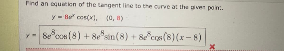 Find an equation of the tangent line to the curve at the given point.
y 8e cos(x), (0, 8)
8.
y = 8e°cos (8) + 8e°sin(8) + 8e cqs (8)(x – 8)
