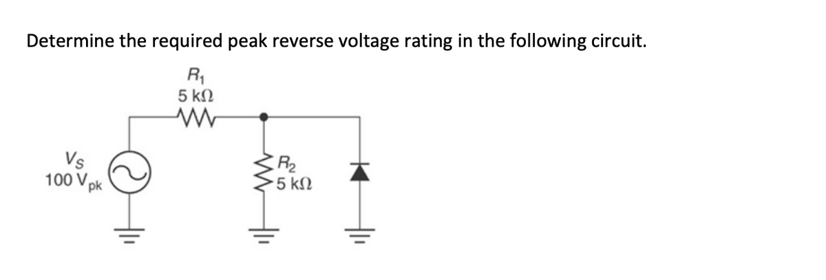 Determine the required peak reverse voltage rating in the following circuit.
R₁
5 ΚΩ
www
Vs
100 Vpk
R₂
- 5 ΚΩ