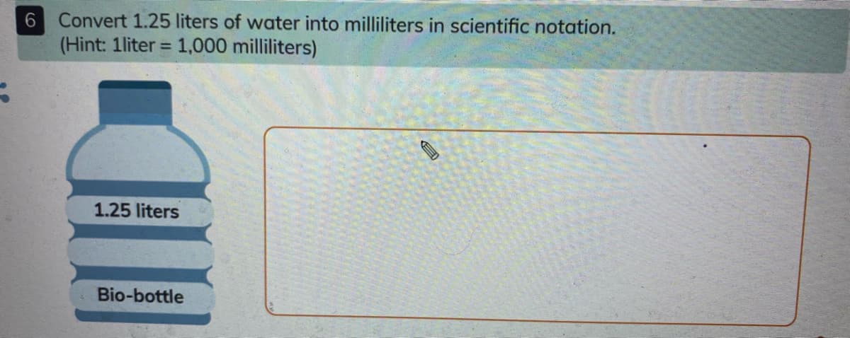 6 Convert 1.25 liters of water into milliliters in scientific notation.
(Hint: 1liter = 1,000 milliliters)
%3D
1.25 liters
Bio-bottle
