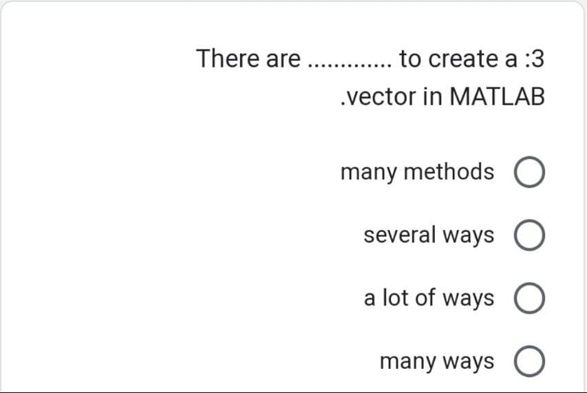 There are .............. to create a :3
.vector in MATLAB
many methods O
several ways O
a lot of ways O
many ways O