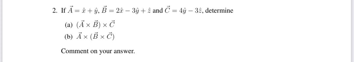 2. If Ā = î + ŷ, B = 2â – 3ŷ + î and C = 4ŷ – 32, determine
-
(a) (Ã × B) × Č
(b) Ã× (B × Č)
Comment on your answer.
