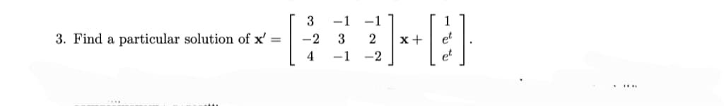 3. Find a particular solution of x' =
3
-2
4
-1 -1
3 2
-1 -2
x +
1
et
pt
***