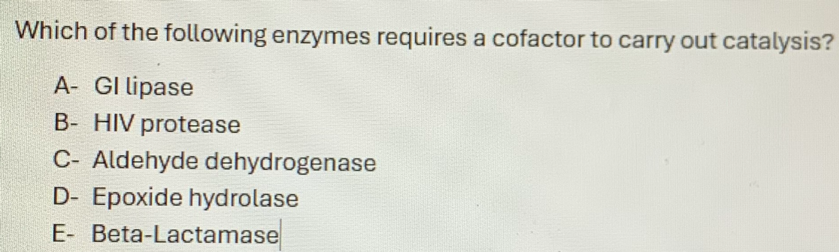 Which of the following enzymes requires a cofactor to carry out catalysis?
A- GI lipase
B- HIV protease
C- Aldehyde dehydrogenase
D- Epoxide hydrolase
E- Beta-Lactamase
