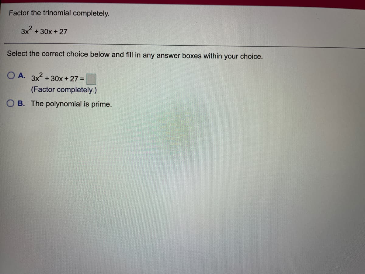 Factor the trinomial completely.
3x + 30x + 27
Select the correct choice below and fill in any answer boxes within your choice.
O A. 3x2 +30x +27 =
(Factor completely.)
O B. The polynomial is prime.
