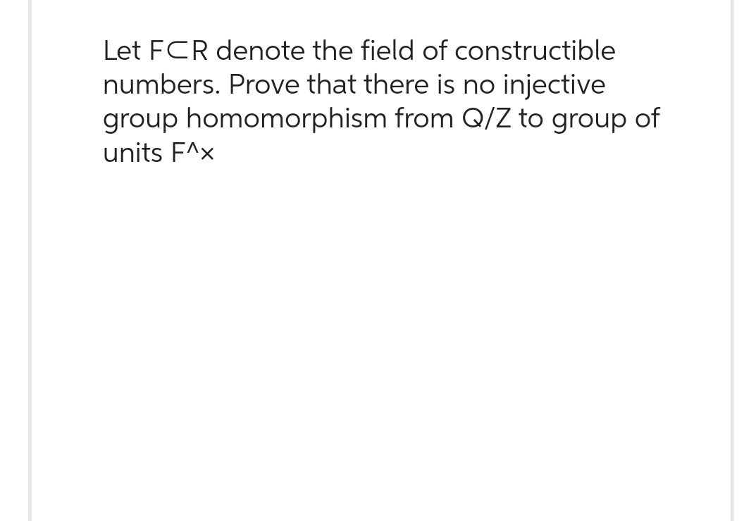 Let FCR denote the field of constructible
numbers. Prove that there is no injective
group homomorphism from Q/Z to group of
units F^x