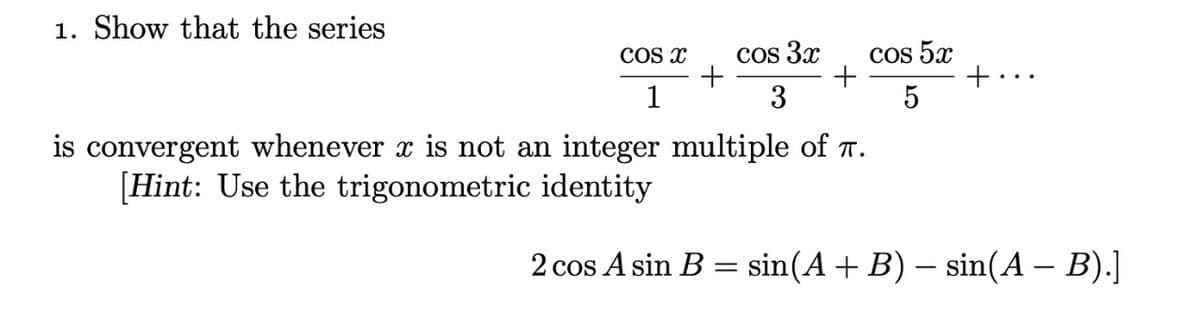 1. Show that the series
COS X
1
+
cos 3x
3
+
is convergent whenever x is not an integer multiple of .
[Hint: Use the trigonometric identity
cos 5x
5
+.
2 cos A sin B = sin(A + B) – sin(A − B).]