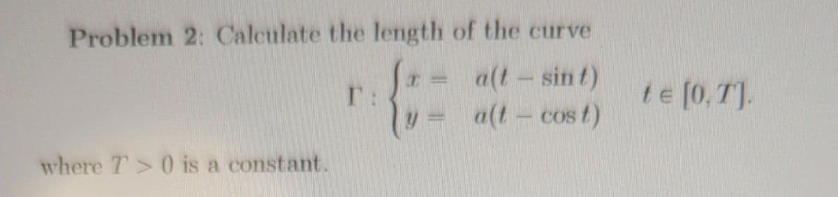 Problem 2: Calculate the length of the curve
= a(t-sint)
a(t-cost)
where T> 0 is a constant.
T:
te [0, T].