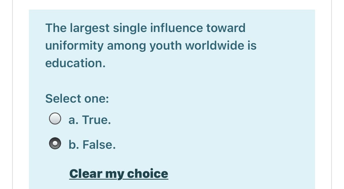 The largest single influence toward
uniformity among youth worldwide is
education.
Select one:
O a. True.
O b. False.
Clear my choice
