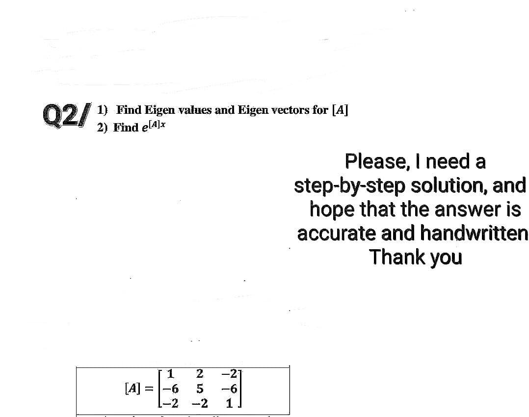 Q2/1) Find Eigen values and Eigen vectors for [4]
Find
[A] =
1 2
-6
5
-2 -2
-21
1
Please, I need a
step-by-step solution, and
hope that the answer is
accurate and handwritten
Thank you