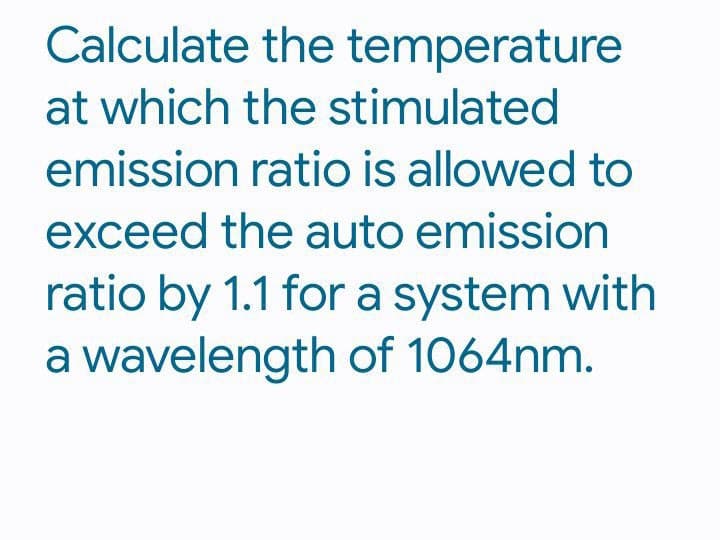 Calculate the temperature
at which the stimulated
emission ratio is allowed to
exceed the auto emission
ratio by 1.1 for a system with
a wavelength of 1064nm.