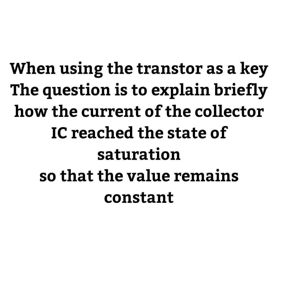 When using the transtor as a key
The question is to explain briefly
how the current of the collector
IC reached the state of
saturation
so that the value remains
constant