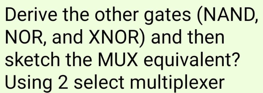 Derive the other gates (NAND,
NOR, and XNOR) and then
sketch the MUX equivalent?
Using 2 select multiplexer