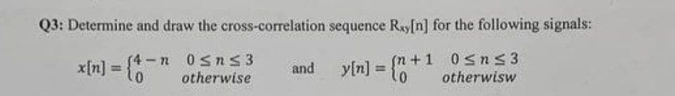 Q3: Determine and draw the cross-correlation sequence Ray[n] for the following signals:
4-n
y[n] = {n+1 0≤n≤3
otherwisw
x[n] = {
0≤n≤3
otherwise
and