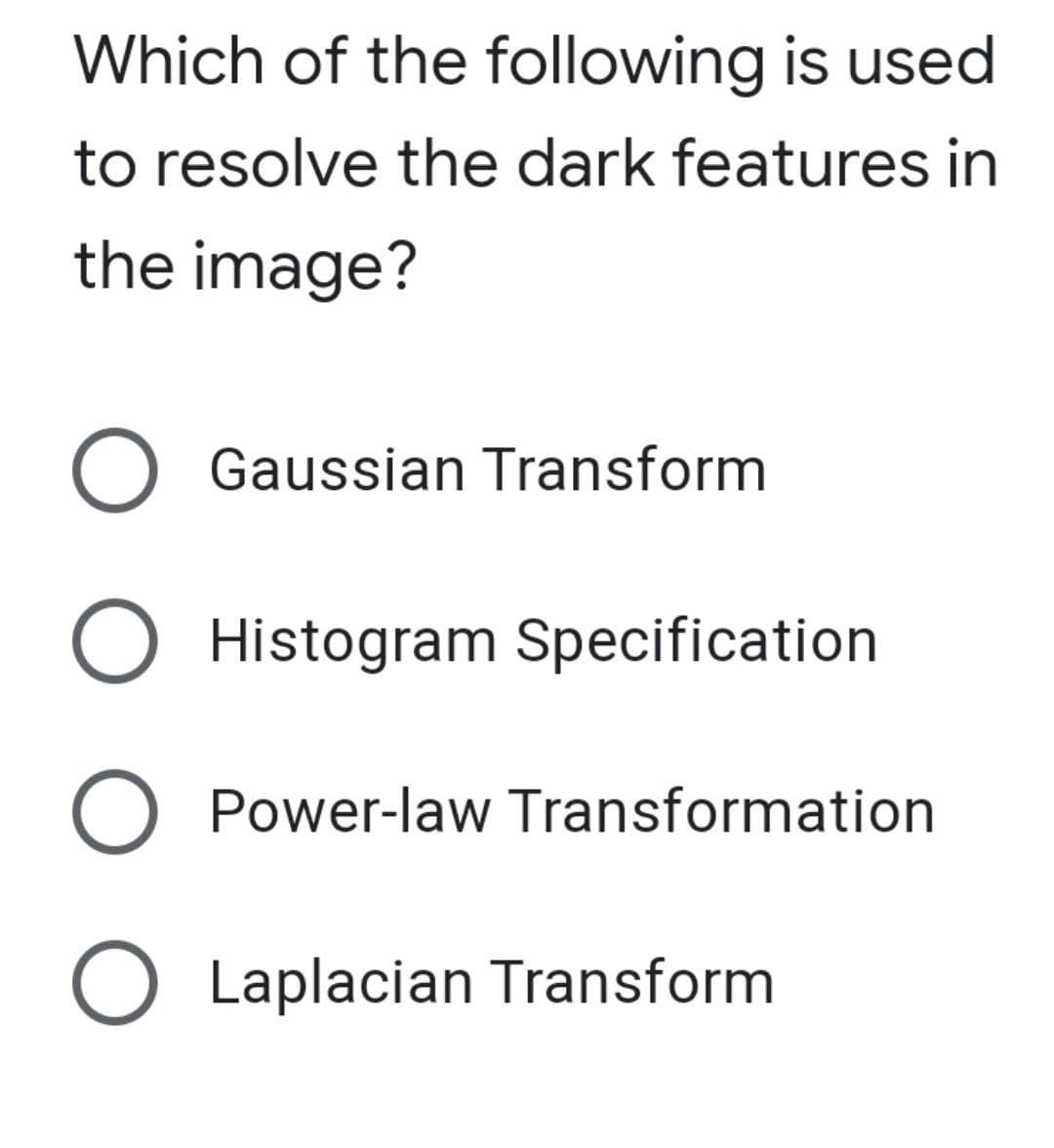 Which of the following is used
to resolve the dark features in
the image?
O Gaussian Transform
O Histogram Specification
O Power-law Transformation
O Laplacian Transform