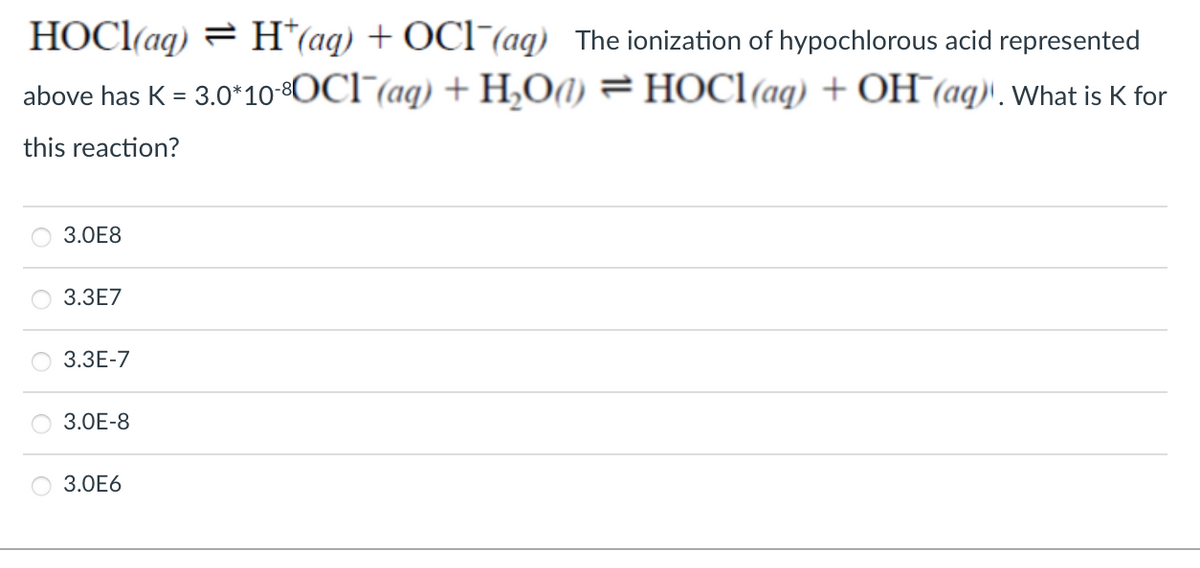 HOC((ag) = H*(aq) + OC1¯(aq) The ionization of hypochlorous acid represented
above has K = 3.0*10-OCI (aq) + HO(1) = HOC1(aq) + OH (aq)', What is K for
this reaction?
3.ОЕ8
3.ЗЕ7
3.ЗЕ-7
3.0E-8
3.ОЕ6
OO O O
