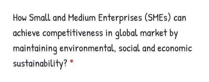 How Small and Medium Enterprises (SMES) ca
achieve competitiveness in global market by
maintaining environmental, social and economic
sustainability? *
n
