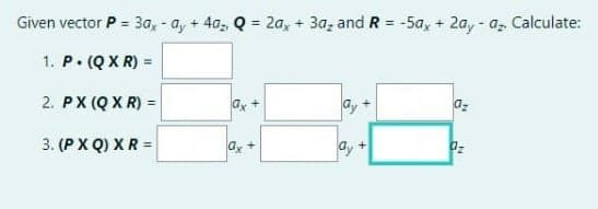 Given vector P = 3a, - a, + 4a, Q = 2a, + 3a, and R = -5a, + 2a,- a, Calculate:
%3!
%3!
1. P. (QX R) =
2. PX (Q X R) =
ay +
3. (P X Q) XR =
ay +
ay +
