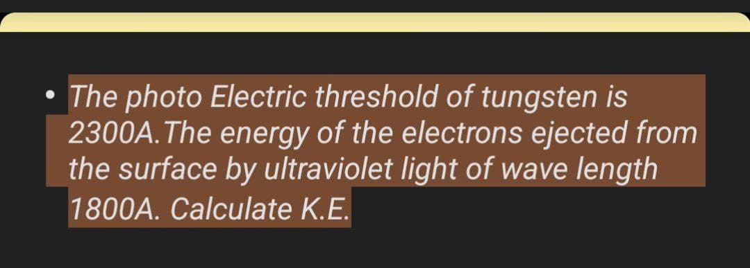 The photo Electric threshold of tungsten is
2300A. The energy of the electrons ejected from
the surface by ultraviolet light of wave length
1800A. Calculate K.E.
