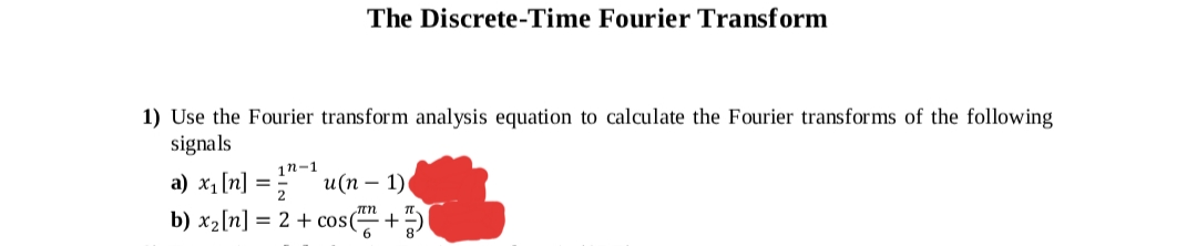 The Discrete-Time Fourier Transform
1) Use the Fourier transform analysis equation to calculate the Fourier transforms of the following
signals
1n-1
а) х, [n]
2
и(п — 1)
b) x2[n] = 2 + cos(
