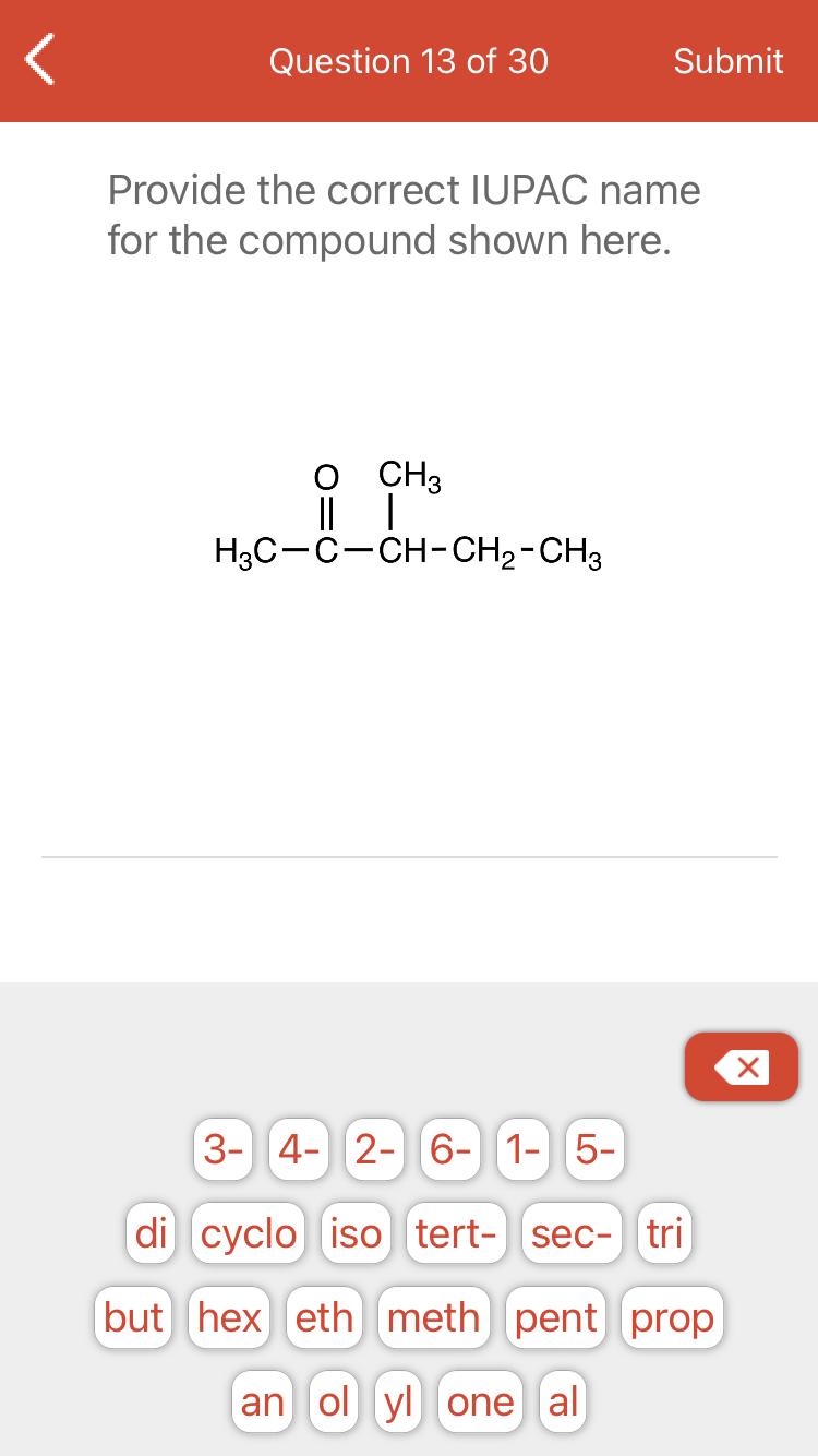 Question 13 of 30
Submit
Provide the correct IUPAC name
for the compound shown here.
O CH3
|| |
H3C-C-CH-CH2-CH3
3- 4- 2- 6-||1-|5-
di сyclo isо tert- sec- tri
but hex eth meth pent prop
|an ol yl one al

