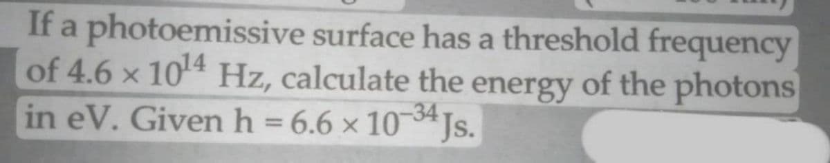 If a photoemissive surface has a threshold frequency
of 4.6 x 104 Hz, calculate the of the photons
in eV. Given h = 6.6 × 10*Js.
energy
34
%3D
