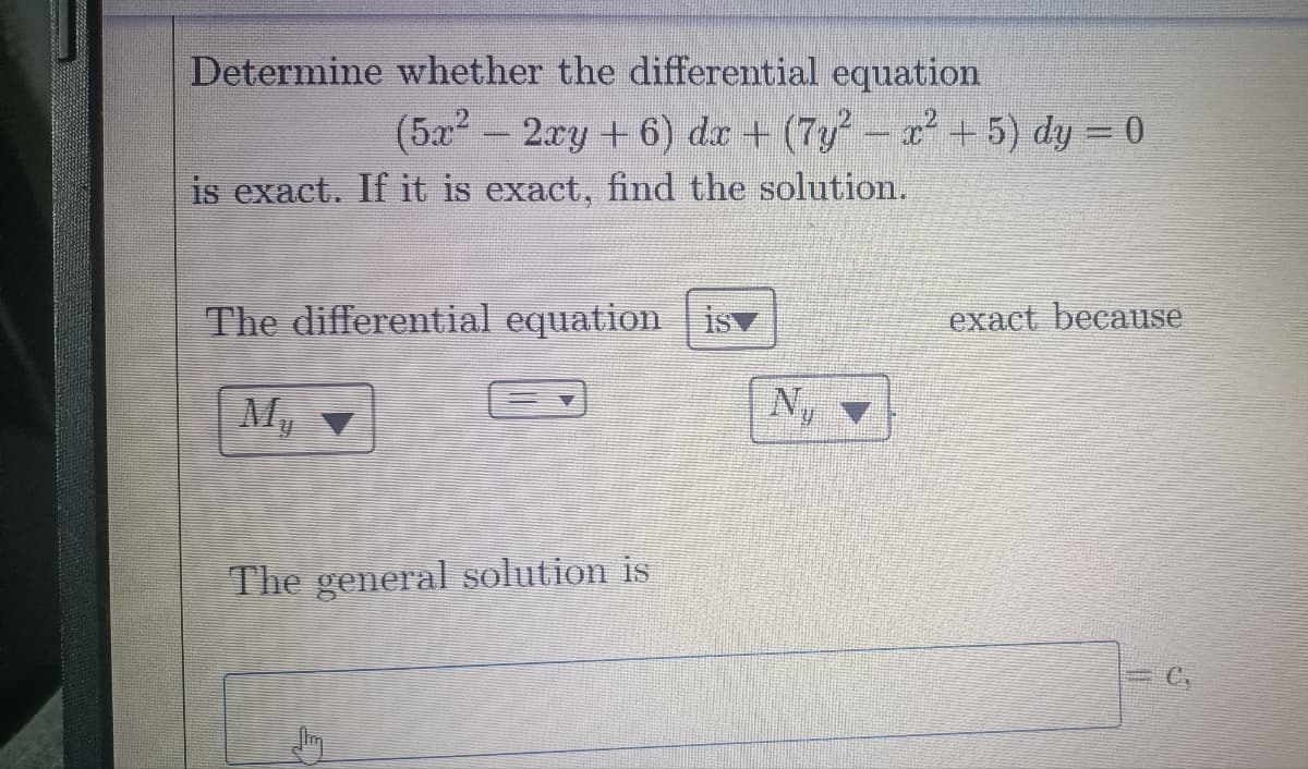 Determine whether the differential equation
(5x² - 2xy + 6) dx + (7y² - x² + 5) dy = 0
is exact. If it is exact, find the solution.
The differential equation isy
The general solution is
Jy
exact because