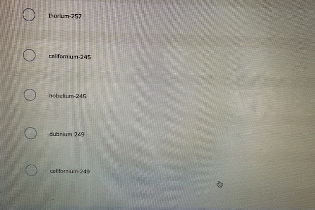 thorlum-257
californium-245
nobelium-245
dubnium-249
californium-249
