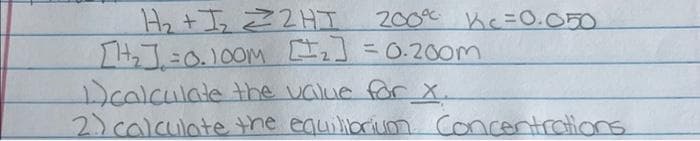 H₂+I₂2HI
[₂₁] =0.100m [₂] = 0.200m
Dcalculate the value for X.
2.) calculate the equilibrium Concentrations
200% Kc = 0.050