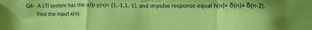 Q4- A LTI system has the o/p y(n)= {1,-1,1,-1), and impulse response equal h(n)= 5(n)+ (n-2).
Find the input x(n).