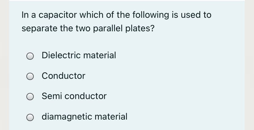 In a capacitor which of the following is used to
separate the two parallel plates?
O Dielectric material
Conductor
O Semi conductor
diamagnetic material

