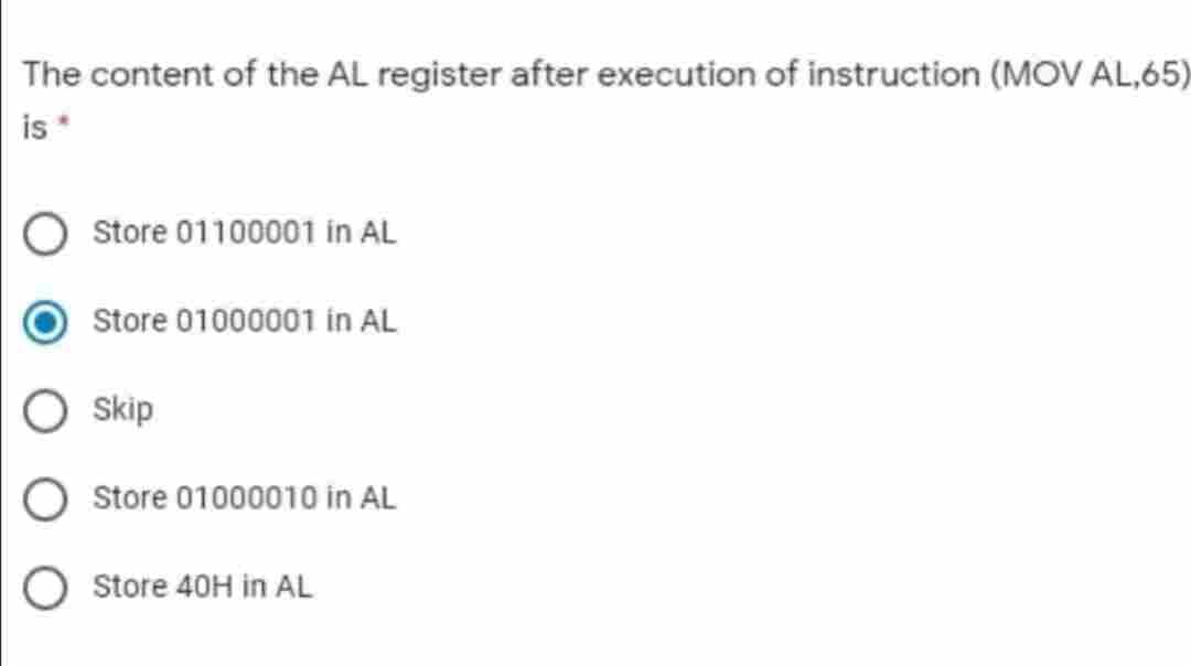 The content of the AL register after execution of instruction (MOV AL,65)
is *
Store 01100001 in AL
Store 01000001 in AL
Skip
Store 01000010 in AL
Store 40H in AL