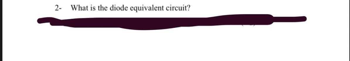 2-
What is the diode equivalent circuit?
