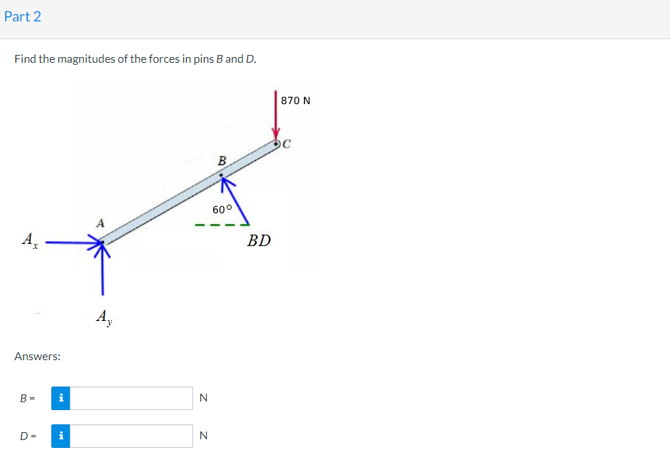 Part 2
Find the magnitudes of the forces in pins B and D.
Answers:
B=
D=
i
i
A
N
N
B
60⁰
BD
870 N
OC