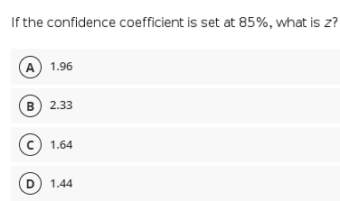 If the confidence coefficient is set at 85%, what is z?
A) 1.96
B) 2.33
(c) 1.64
D) 1.44
