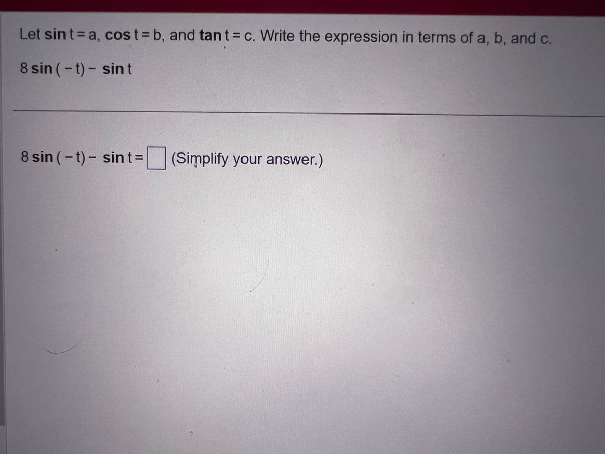 Let sin t = a, cost=b, and tan t = c. Write the expression in terms of a, b, and c.
8 sin (-t)- sin t
8 sin (-t) - sint = (Simplify your answer.)