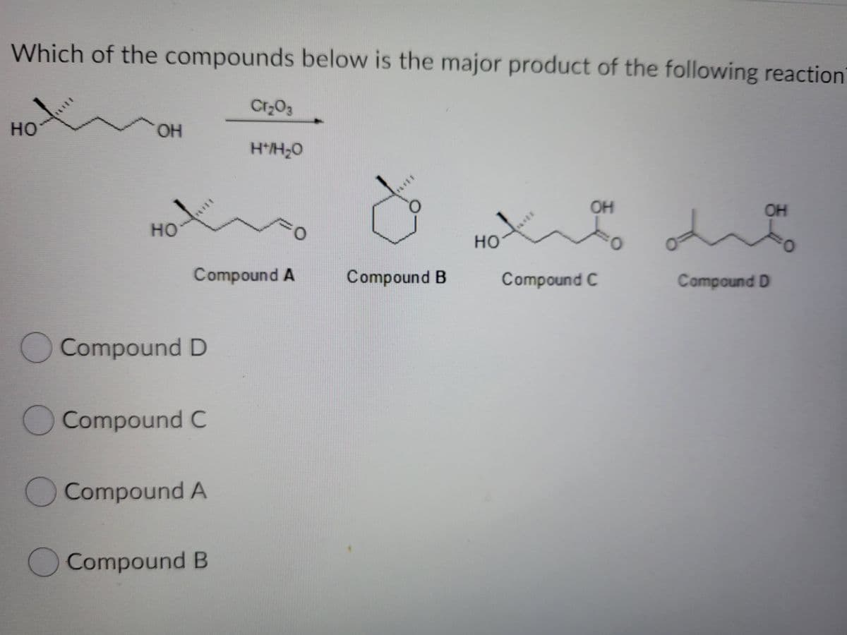 Which of the compounds below is the major product of the following reaction
Cr203
но
OH
он
OH
но
но
Compound A
Compound B
Compound C
Compound D
O Compound D
Compound C
Compound A
Compound B
