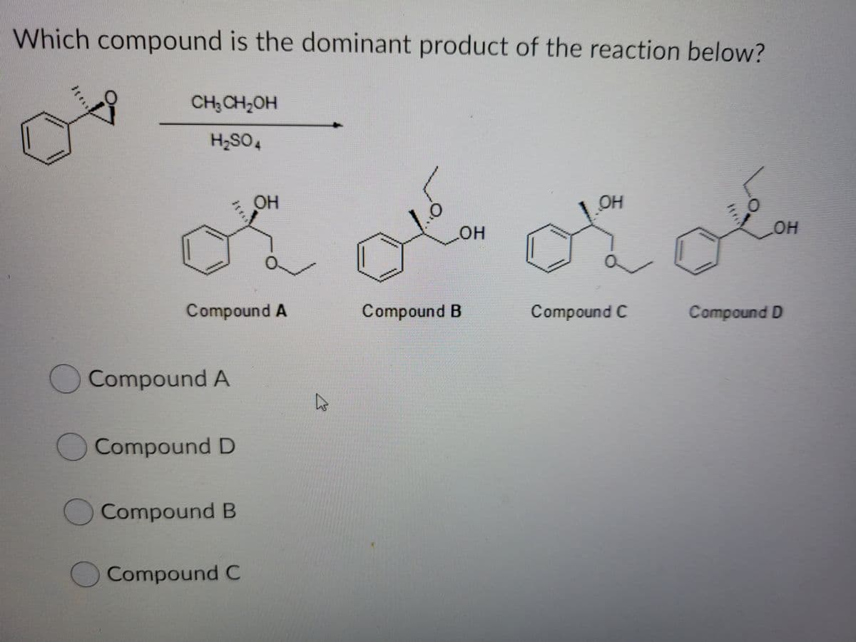 Which compound is the dominant product of the reaction below?
CH;CH2OH
H,SO4
OH
OH
он
он
O.
Compound A
Compound B
Compound C
Compound D
Compound A
Compound D
OCompound B
Compound C
