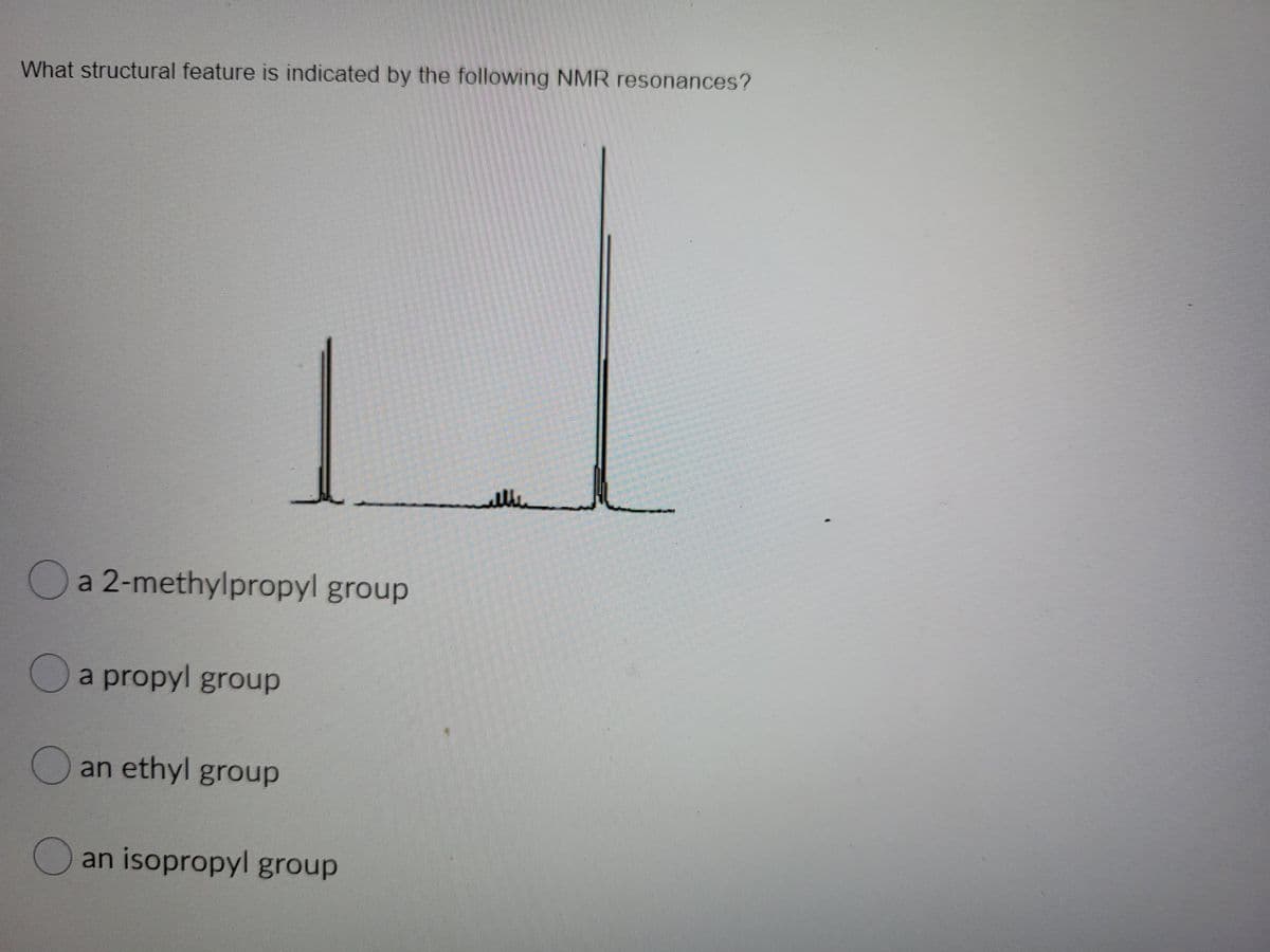What structural feature is indicated by the following NMR resonances?
le
Oa 2-methylpropyl group
Oa propyl group
an ethyl group
Oan isopropyl group
