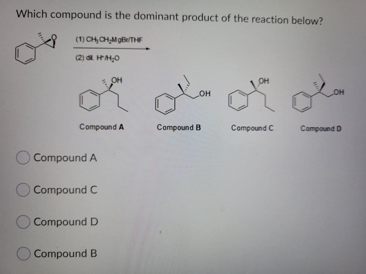 Which compound is the dominant product of the reaction below?
(1) CH; CH,M gBr/THF
(2) dil. H*/H;O
OH
OH
он
Compound A
Compound B
Compound C
Compound D
Compound A
OCompound C
Compound D
Compound B
