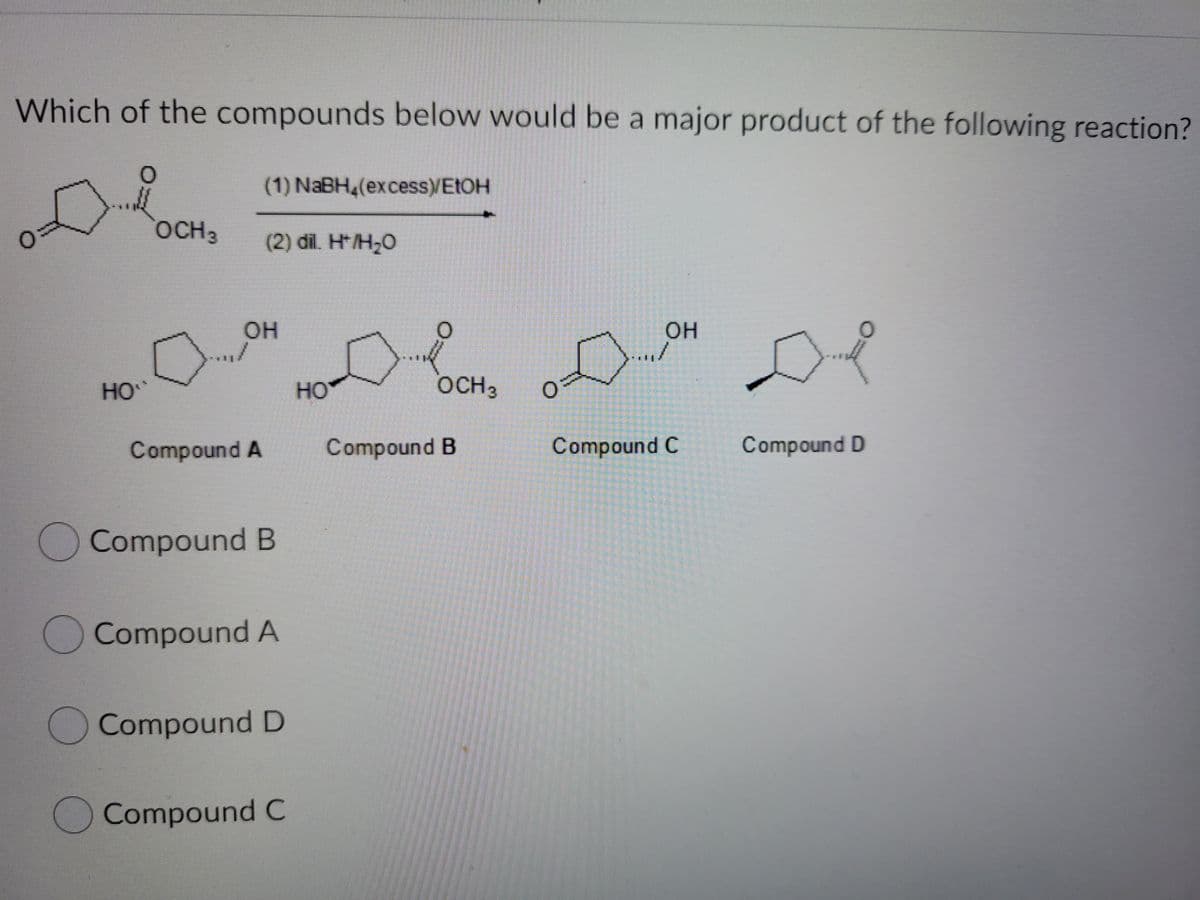 Which of the compounds below would be a major product of the following reaction?
(1) NaBH4(excess)VEIOH
OCH3
(2) dil. H*/H;0
OH
OH
HO
HO
OCH3
Compound A
Compound B
Compound C
Compound D
Compound B
Compound A
Compound D
OCompound C
