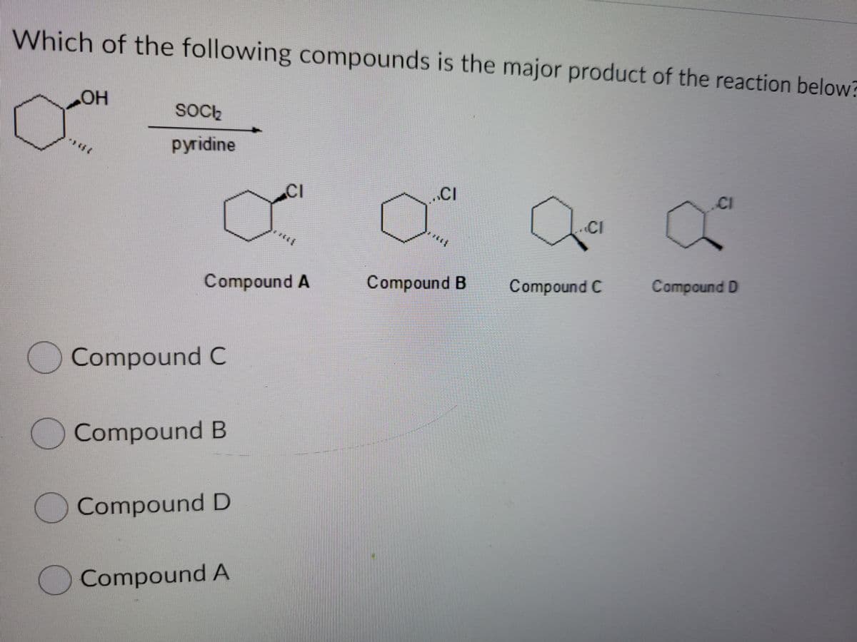 Which of the following compounds is the major product of the reaction below?
HOT
SOCŁ
рyridine
CI
...CI
CI
CI
Compound A
Compound B
Compound C
Compound D
Compound C
Compound B
Compound D
DCompound A
