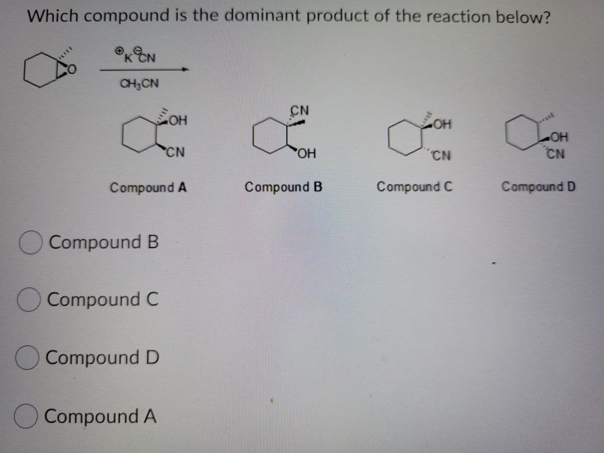 Which compound is the dominant product of the reaction below?
EN
CH;CN
OH
OH
HO
CN
CN
HO.
CN
Compound A
Compound B
Compound C
Compound D
Compound B
Compound C
Compound D
Compound A
