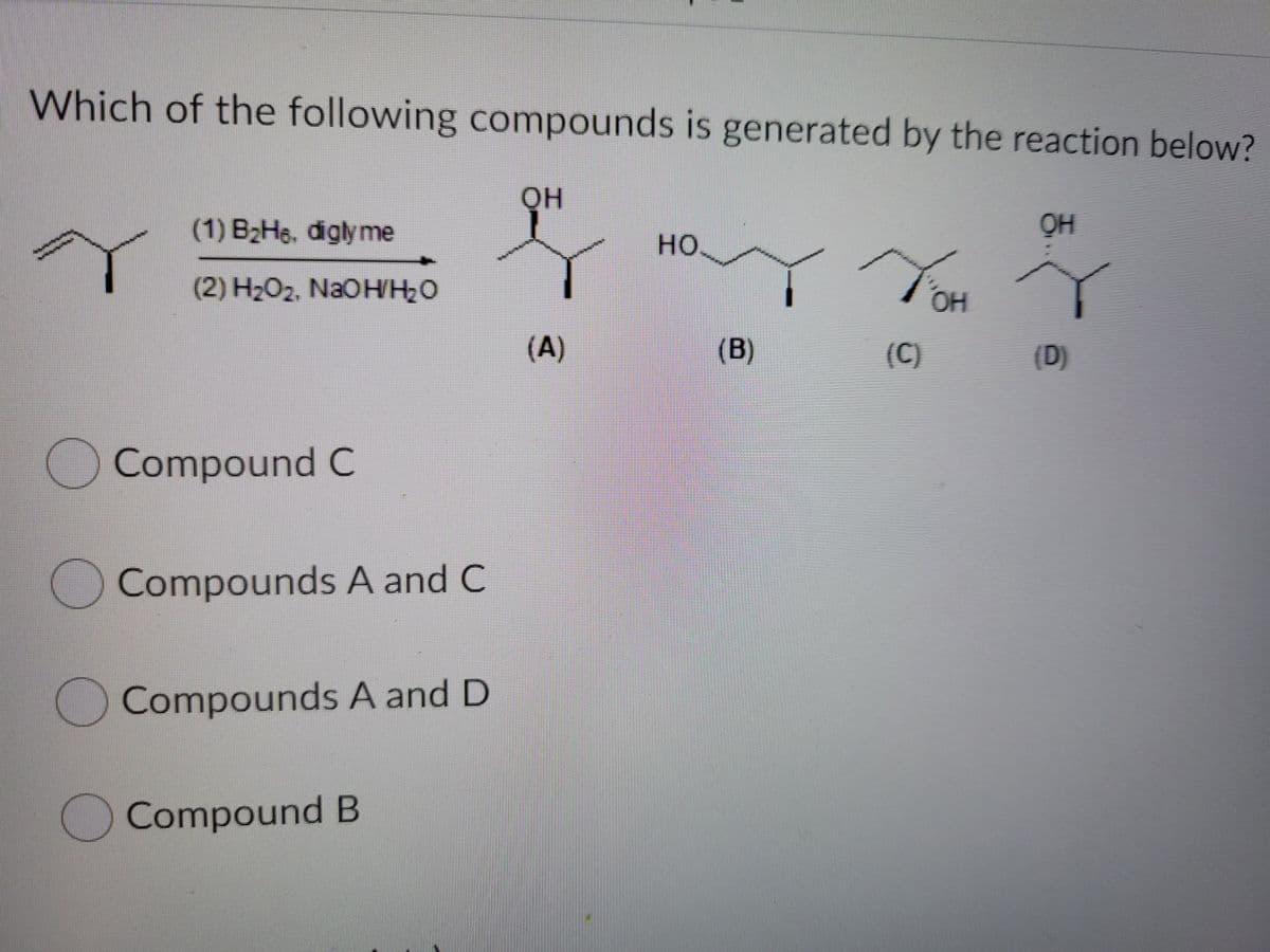 Which of the following compounds is generated by the reaction below?
он
(1) B2H6, diglyme
но.
(2) H2O2, NaOH/H2O
OH
(A)
(B)
(C)
(D)
Compound C
O Compounds A and C
Compounds A and D
Compound B
