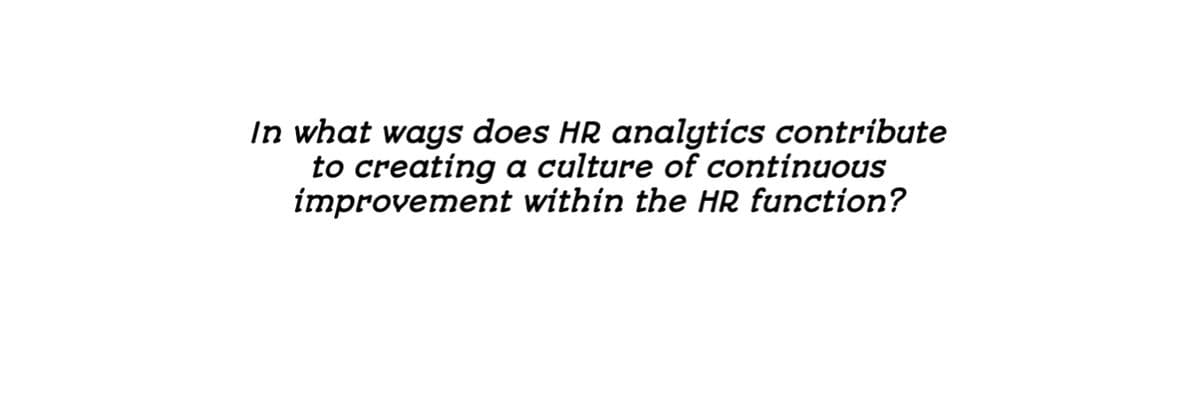 In what ways does HR analytics contribute
to creating a culture of continuous
improvement within the HR function?
