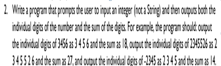 2 Wite a progam ta prompt he se to input a integer(nota Sring and then outputs bodh the
indvidual dgits of te umber and te sum of the dits. Fr eample the progam should: ouput
the indivdul digts of 3456 as 3456ad th sum as 18, uput the indvidual dgts f 234526 a 2
345526 and the sum as 27, and output the indvidual dits of-2345 as 2345 and the sum as 14.
