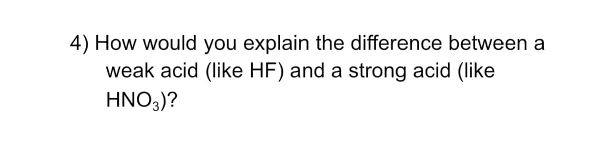 4) How would you explain the difference between a
weak acid (like HF) and a strong acid (like
HNO3)?
