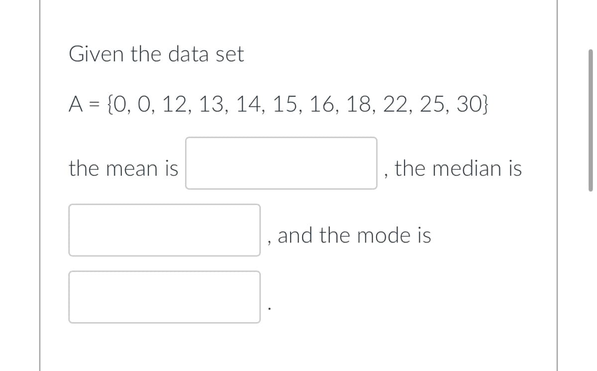 Given the data set
А 3 [0, 0, 12, 13, 14, 15, 16, 18, 22, 25, 30}
||
the mean is
, the median is
and the mode is
