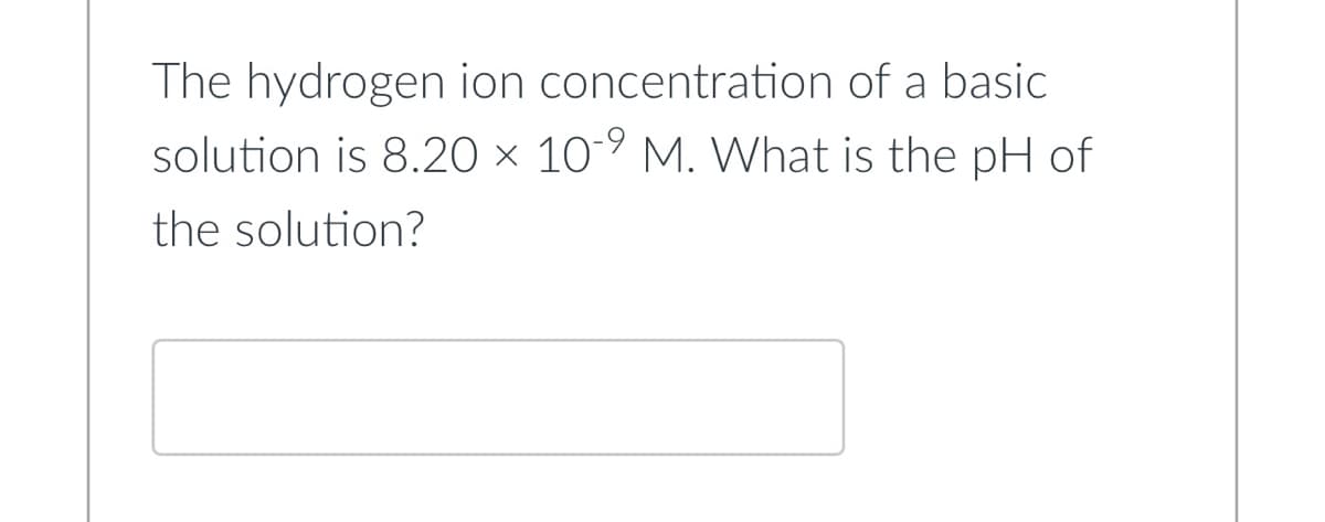 The hydrogen ion concentration of a basic
solution is 8.20 × 10-9 M. What is the pH of
the solution?
